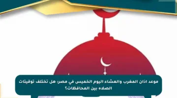 موعد أذان المغرب والعشاء اليوم الخميس في مصر: هل تختلف توقيتات الصلاة بين المحافظات؟